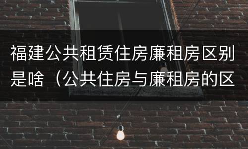 福建公共租赁住房廉租房区别是啥（公共住房与廉租房的区别）