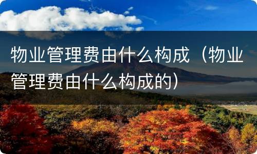 物业管理费由什么构成（物业管理费由什么构成的）