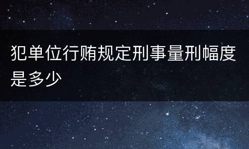 犯单位行贿规定刑事量刑幅度是多少