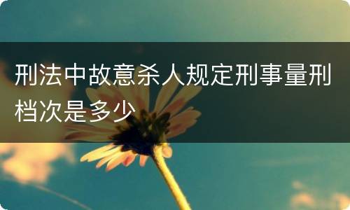 刑法中故意杀人规定刑事量刑档次是多少