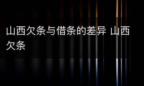 山西欠条与借条的差异 山西 欠条