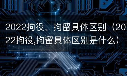 2022拘役、拘留具体区别（2022拘役,拘留具体区别是什么）
