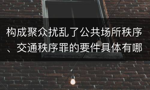 构成聚众扰乱了公共场所秩序、交通秩序罪的要件具体有哪些