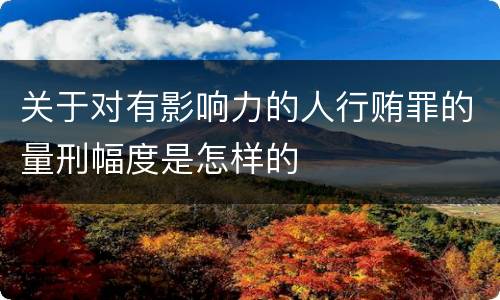关于对有影响力的人行贿罪的量刑幅度是怎样的