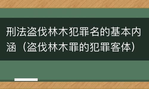 刑法盗伐林木犯罪名的基本内涵（盗伐林木罪的犯罪客体）