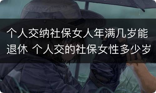 个人交纳社保女人年满几岁能退休 个人交的社保女性多少岁领退休金