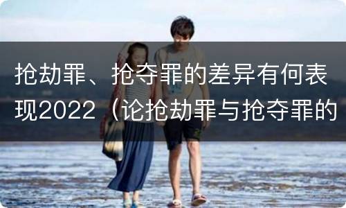 抢劫罪、抢夺罪的差异有何表现2022（论抢劫罪与抢夺罪的界限）