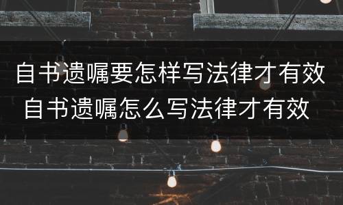 自书遗嘱要怎样写法律才有效 自书遗嘱怎么写法律才有效