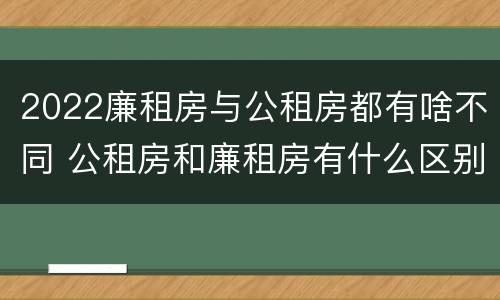 2022廉租房与公租房都有啥不同 公租房和廉租房有什么区别?2019年的