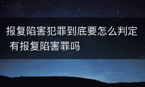 报复陷害犯罪到底要怎么判定 有报复陷害罪吗