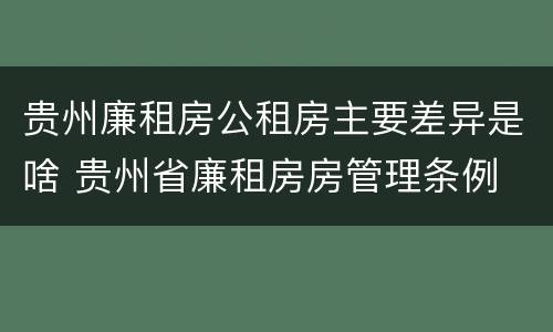 贵州廉租房公租房主要差异是啥 贵州省廉租房房管理条例
