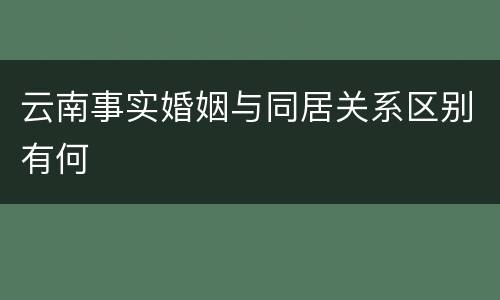云南事实婚姻与同居关系区别有何