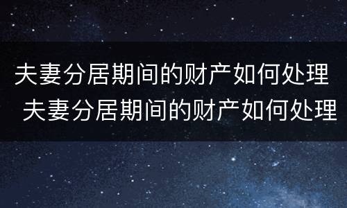 夫妻分居期间的财产如何处理 夫妻分居期间的财产如何处理好