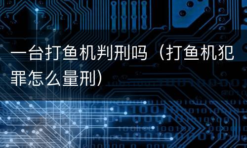 一台打鱼机判刑吗（打鱼机犯罪怎么量刑）