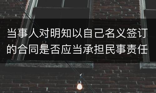 当事人对明知以自己名义签订的合同是否应当承担民事责任
