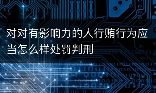 对对有影响力的人行贿行为应当怎么样处罚判刑