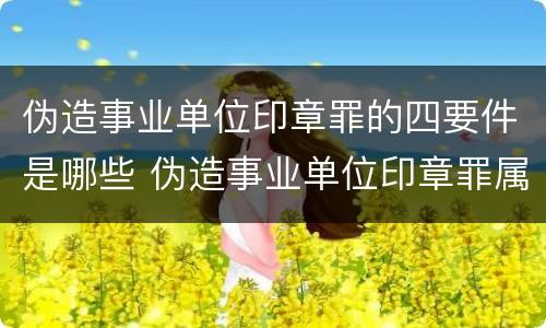 伪造事业单位印章罪的四要件是哪些 伪造事业单位印章罪属于什么犯罪类型