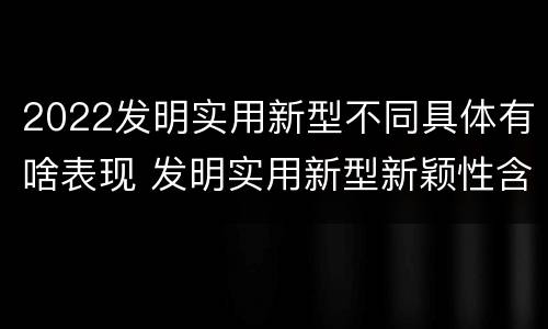 2022发明实用新型不同具体有啥表现 发明实用新型新颖性含义