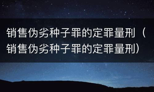 销售伪劣种子罪的定罪量刑（销售伪劣种子罪的定罪量刑）
