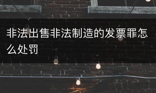非法出售非法制造的发票罪怎么处罚