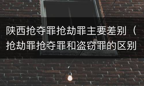 陕西抢夺罪抢劫罪主要差别（抢劫罪抢夺罪和盗窃罪的区别）
