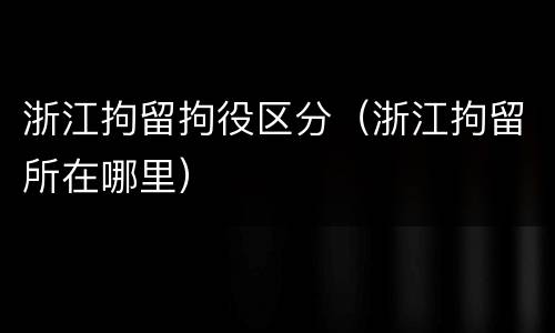 浙江拘留拘役区分（浙江拘留所在哪里）