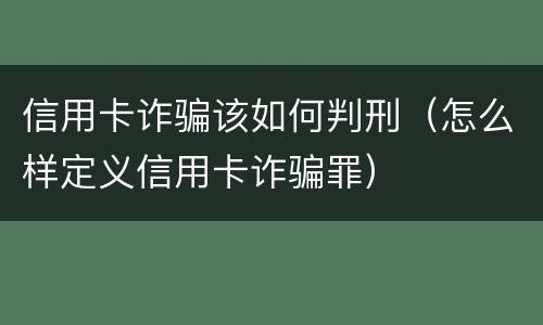信用卡诈骗该如何判刑（怎么样定义信用卡诈骗罪）