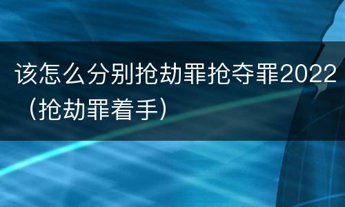 该怎么分别抢劫罪抢夺罪2022（抢劫罪着手）