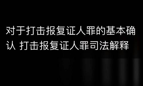 对于打击报复证人罪的基本确认 打击报复证人罪司法解释