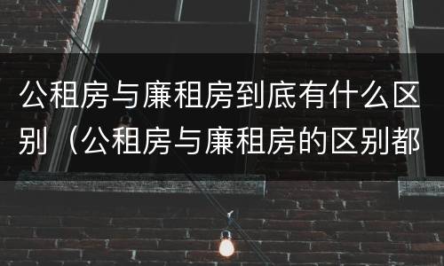 公租房与廉租房到底有什么区别（公租房与廉租房的区别都在此,别再搞错了!）