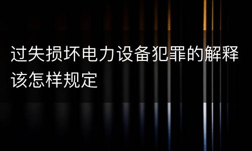 过失损坏电力设备犯罪的解释该怎样规定