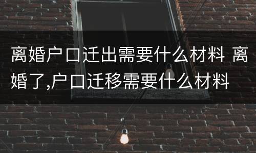 离婚户口迁出需要什么材料 离婚了,户口迁移需要什么材料