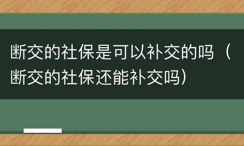 断交的社保是可以补交的吗（断交的社保还能补交吗）