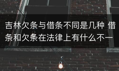 吉林欠条与借条不同是几种 借条和欠条在法律上有什么不一样的地方
