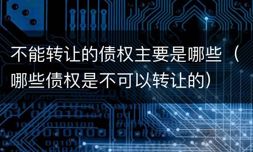 不能转让的债权主要是哪些（哪些债权是不可以转让的）