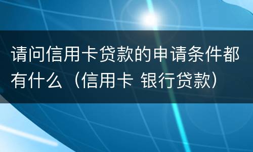 请问信用卡贷款的申请条件都有什么（信用卡 银行贷款）