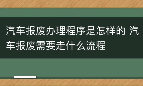 汽车报废办理程序是怎样的 汽车报废需要走什么流程