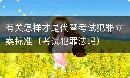 有关怎样才是代替考试犯罪立案标准（考试犯罪法吗）