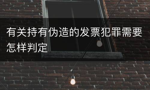 有关持有伪造的发票犯罪需要怎样判定