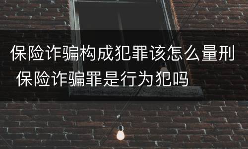 保险诈骗构成犯罪该怎么量刑 保险诈骗罪是行为犯吗