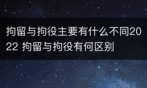 拘留与拘役主要有什么不同2022 拘留与拘役有何区别