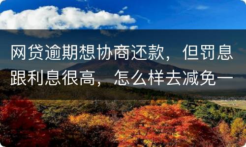 网贷逾期想协商还款，但罚息跟利息很高，怎么样去减免一些