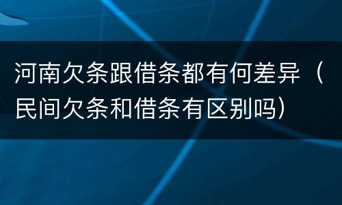 河南欠条跟借条都有何差异(民间欠条和借条有区别吗)