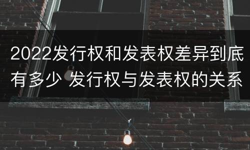 2022发行权和发表权差异到底有多少 发行权与发表权的关系