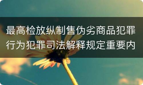 最高检放纵制售伪劣商品犯罪行为犯罪司法解释规定重要内容都有哪些
