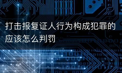 打击报复证人行为构成犯罪的应该怎么判罚