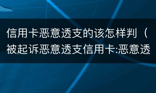 信用卡恶意透支的该怎样判（被起诉恶意透支信用卡:恶意透支怎么判定）