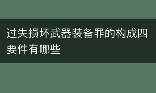 过失损坏武器装备罪的构成四要件有哪些