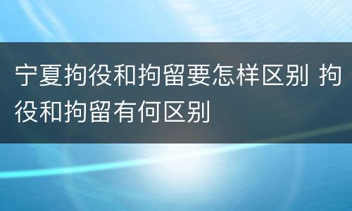 宁夏拘役和拘留要怎样区别 拘役和拘留有何区别