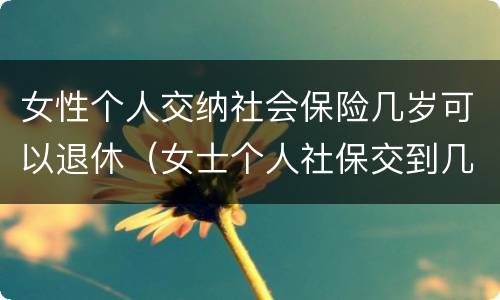 女性个人交纳社会保险几岁可以退休（女士个人社保交到几岁）